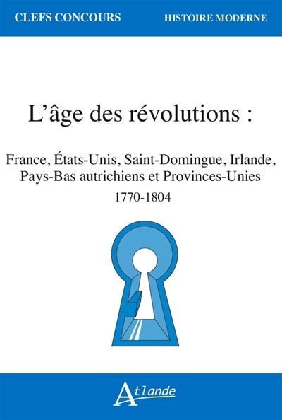 L'âge des révolutions : France, Etats-Unis, Saint-Domingue, Irlande, Pays-Bas autrichiens et Provinces-Unies : 1770-1804 L'âge des révolutions : France, Etats-Unis, Saint-Domingue, Irlande, Pays-Bas autrichiens et Provinces-Unies : 1770-1804