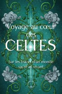 Voyage au coeur des Celtes : sur les traces d'un monde sacré et vivant