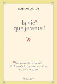 La vie que je veux ! : la marche à suivre pour transformer vos désirs en réalité