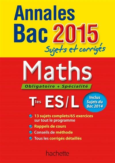 Maths, obligatoire + spécialité, terminales ES, L : annales bac 2015 : sujets et corrigés Maths, obligatoire + spécialité, terminales ES, L : annales bac 2015 : sujets et corrigés