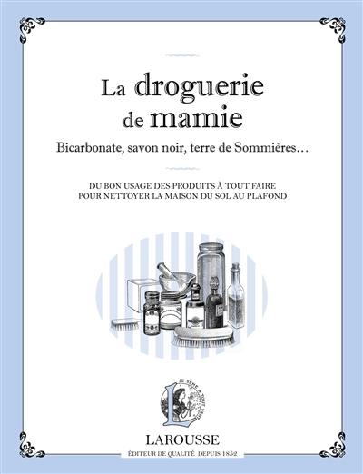 La droguerie de mamie : bicarbonate, savon noir, terre de Sommières... : du bon usage des produits à tout faire pour nettoyer la maison du sol au plafond