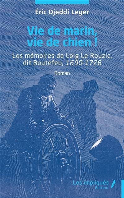 Vie de marin, vie de chien ! : les mémoires de Loig Le Rouzic, dit Boutefeu, 1690-1726