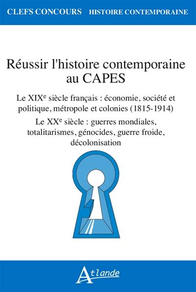 Réussir l'histoire contemporaine au Capes : le XIXe siècle français, économie, société et politique, métropole et colonies (1815-1914) : le XXe siècle, guerres mondiales, totalitarismes, génocides, guerre froide, décolonisation