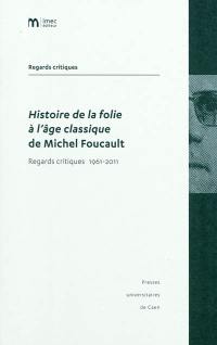 Histoire de la folie à l'âge classique de Michel Foucault : regards critiques 1961-2011 Histoire de la folie à l'âge classique de Michel Foucault : regards critiques 1961-2011