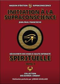 Initiation à la supraconscience : découverte des voies à haute intensité spirituelle. Vol. 1