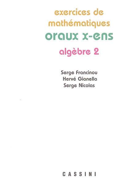 Exercices de mathématiques des oraux de l'Ecole polytechnique et des écoles normales supérieures. Algèbre 2 Exercices de mathématiques des oraux de l'Ecole polytechnique et des écoles normales supérieures. Algèbre 2