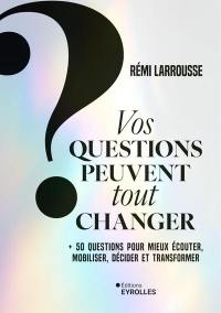 Vos questions peuvent tout changer : + 50 questions pour mieux écouter, mobiliser, décider et transformer