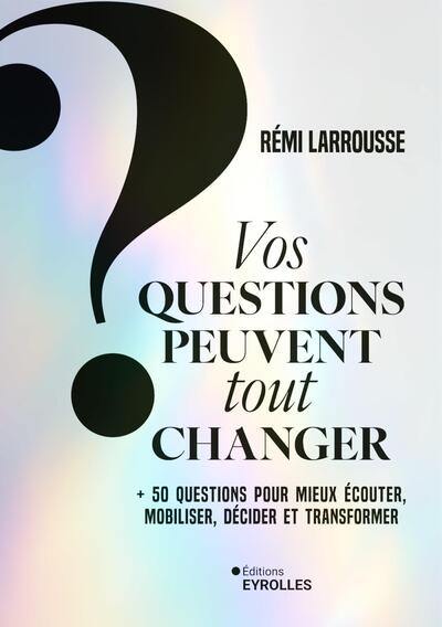 Vos questions peuvent tout changer : + 50 questions pour mieux écouter, mobiliser, décider et transformer