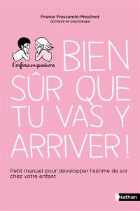 Bien sûr que tu vas y arriver ! : petit manuel pour développer l'estime de soi chez votre enfant