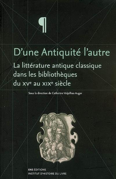 D'une Antiquité l'autre : la littérature antique classique dans les bibliothèques du XVe au XIXe siècle D'une Antiquité l'autre : la littérature antique classique dans les bibliothèques du XVe au XIXe siècle
