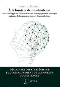 A la lumière de nos douleurs : traité sur l'hypnose fondamentale en accompagnement des sujets algiques, de l'urgence au cabinet de consultation