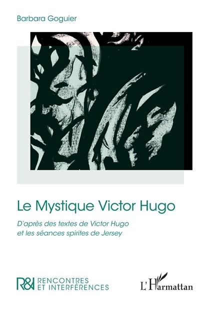 Le mystique Victor Hugo : d'après des textes de Victor Hugo et les séances spirites de Jersey Le mystique Victor Hugo : d'après des textes de Victor Hugo et les séances spirites de Jersey