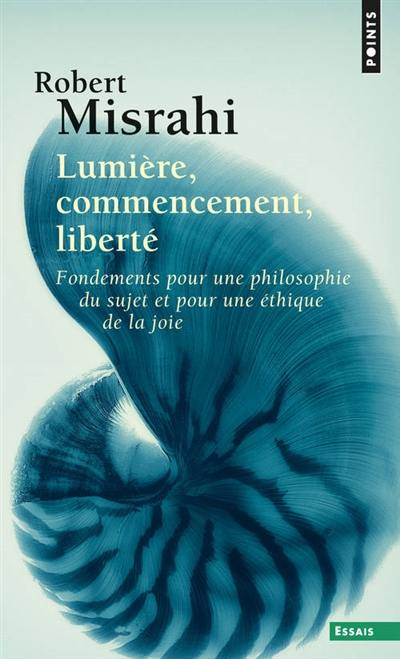 Lumière, commencement, liberté : fondements pour une philosophie du sujet et pour une éthique de la joie Lumière, commencement, liberté : fondements pour une philosophie du sujet et pour une éthique de la joie