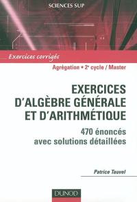 Exercices d'algèbre générale et d'arithmétique : 470 énoncés avec solutions détaillées : agrégation, licence 3e année, master Exercices d'algèbre générale et d'arithmétique : 470 énoncés avec solutions détaillées : agrégation, licence 3e année, master