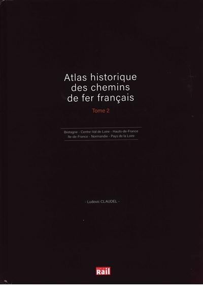 Atlas historique des chemins de fer français. Vol. 2. Bretagne, Centre-Val de Loire, Hauts-de-France, Ile-de-France, Normandie, Pays de la Loire