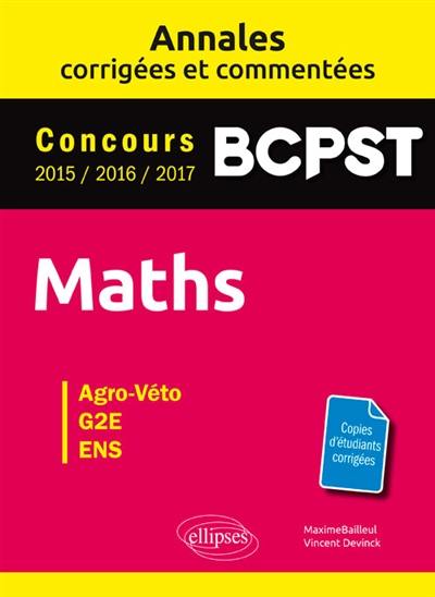 Maths, BCPST : annales corrigées et commentées, concours 2015, 2016, 2017 : agro-véto, G2E, ENS Maths, BCPST : annales corrigées et commentées, concours 2015, 2016, 2017 : agro-véto, G2E, ENS
