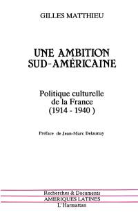 Une Ambition sud-américaine : politique culturelle de la France, 1914-1940