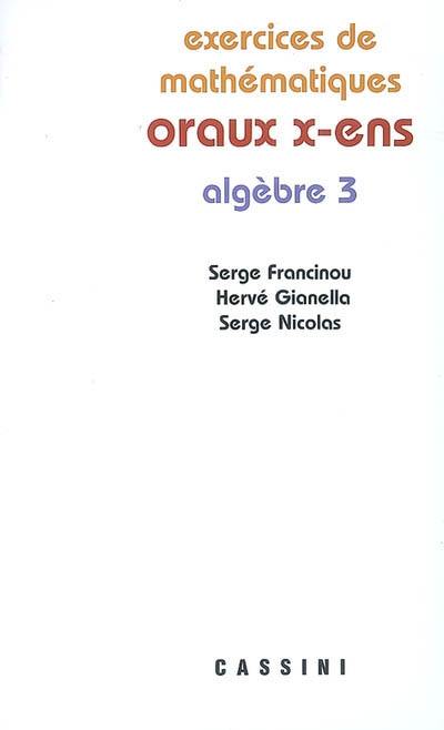 Exercices de mathématiques des oraux de l'Ecole polytechnique et des écoles normales supérieures. Algèbre 3 Exercices de mathématiques des oraux de l'Ecole polytechnique et des écoles normales supérieures. Algèbre 3