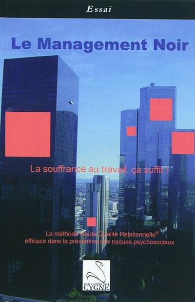 Le management noir : la souffrance au travail, ça suffit ! : le management haute qualité relationnelle efficace dans la prévention des risques psychosociaux