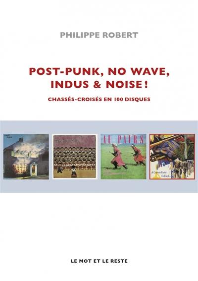 Post-punk, no wave, indus & noise ! : chassés-croisés en 100 disques