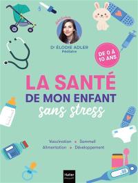 La santé de mon enfant sans stress : vaccination, sommeil, alimentation, développement : de 0 à 10 ans