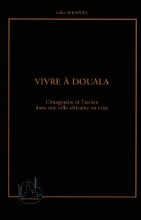 Vivre à Douala : l'imaginaire et l'action dans une ville africaine en crise