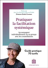 Pratiquer la facilitation systémique : accompagner individuellement ou en groupe avec les constellations : guide pratique 70 outils