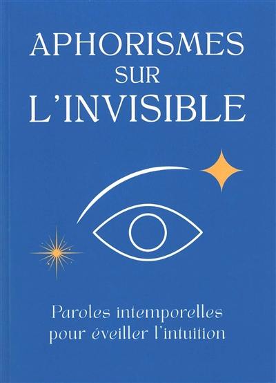 Aphorismes sur l'invisible : paroles intemporelles pour éveiller l'intuition