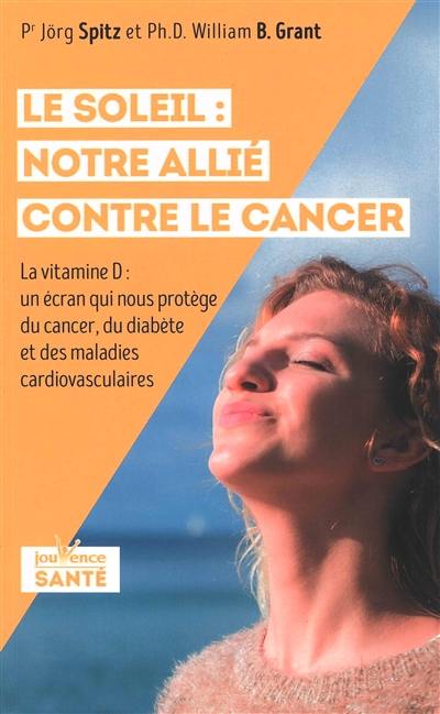 Le soleil : notre allié contre le cancer : la vitamine D, un écran qui nous protège du cancer, du diabète et des maladies cardiovasculaires