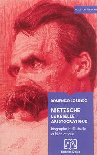 Nietzsche : le rebelle aristocratique : biographie intellectuelle et bilan critique Nietzsche : le rebelle aristocratique : biographie intellectuelle et bilan critique