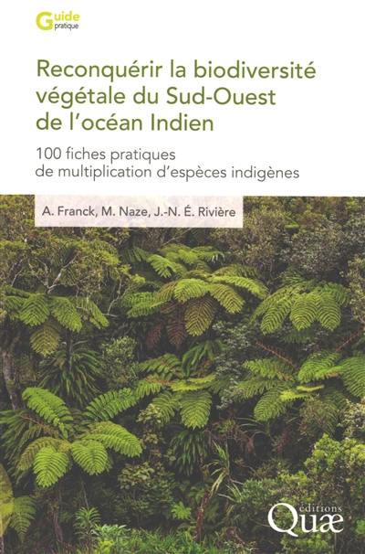 Reconquérir la biodiversité végétale du Sud-Ouest de l'océan Indien : 100 fiches pratiques de multiplication d'espèces indigènes