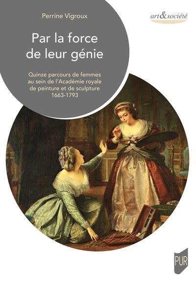 Par la force de leur génie : quinze parcours de femmes au sein de l'Académie royale de peinture et de sculpture, 1663-1793 Par la force de leur génie : quinze parcours de femmes au sein de l'Académie royale de peinture et de sculpture, 1663-1793