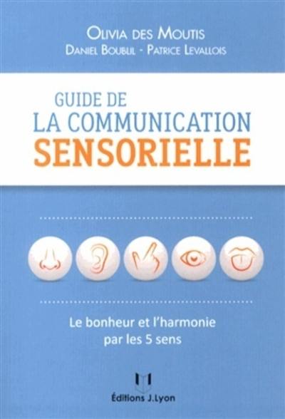 Guide de la communication sensorielle : le bonheur par les 5 sens Guide de la communication sensorielle : le bonheur par les 5 sens