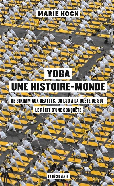 Yoga, une histoire-monde : de Bikram aux Beatles, du LSD à la quête de soi : le récit d'une conquête Yoga, une histoire-monde : de Bikram aux Beatles, du LSD à la quête de soi : le récit d'une conquête