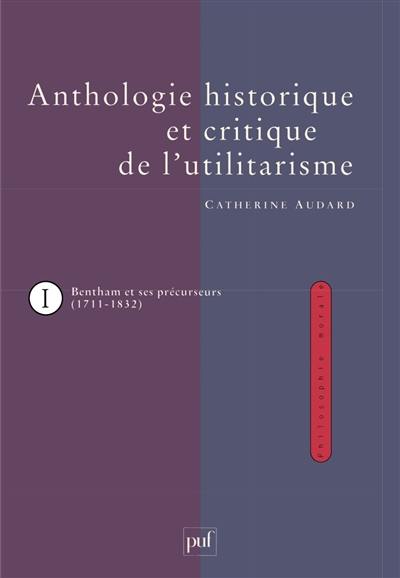 Anthologie historique et critique de l'utilitarisme. Vol. 1. Jeremy Bentham et ses précurseurs 1711-1832 Anthologie historique et critique de l'utilitarisme. Vol. 1. Jeremy Bentham et ses précurseurs 1711-1832