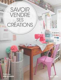 Savoir vendre ses créations : comment vendre vos créations, chez vous, sur Internet et en boutique