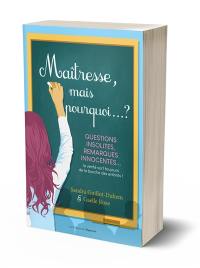 Maîtresse, mais pourquoi... ? : questions insolites, remarques innocentes... : la vérité sort toujours de la bouche des enfants !