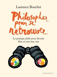 Philosopher pour se retrouver : la pratique philo pour devenir libre et oser être vrai Philosopher pour se retrouver : la pratique philo pour devenir libre et oser être vrai