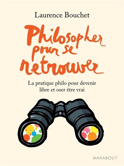 Philosopher pour se retrouver : la pratique philo pour devenir libre et oser être vrai Philosopher pour se retrouver : la pratique philo pour devenir libre et oser être vrai