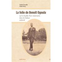 La folie de Benoît Ogoula ou La révolte d'un visionnaire dans le Gabon colonial