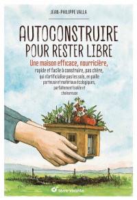 Autoconstruire pour rester libre : une maison efficace, nourricière, rapide et facile à construire, pas chère, qui n'artificialise pas les sols, en paille porteuse et matériaux écologiques, parfaitement isolée et chaleureuse