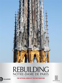 Rebuilding Notre-Dame de Paris : the official history of the restoration Rebuilding Notre-Dame de Paris : the official history of the restoration