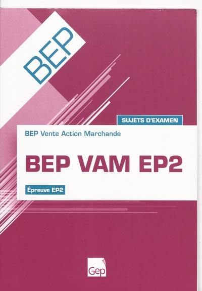 BEP VAM EP2 : BEP Vente Action Marchande, épreuve EP2 : sujets d'examen BEP VAM EP2 : BEP Vente Action Marchande, épreuve EP2 : sujets d'examen
