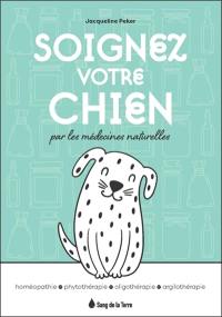 Soignez votre chien par les médecines naturelles : homéopathie, phytothérapie, oligothérapie, argilothérapie